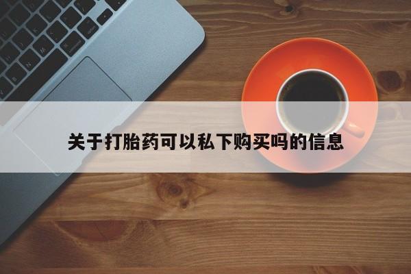 私人卖打胎药货到付款关于打胎药可以私下购买吗的信息