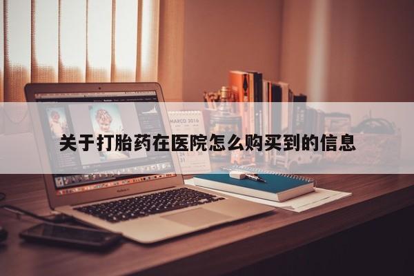私人卖打胎药货到付款关于打胎药在医院怎么购买到的信息