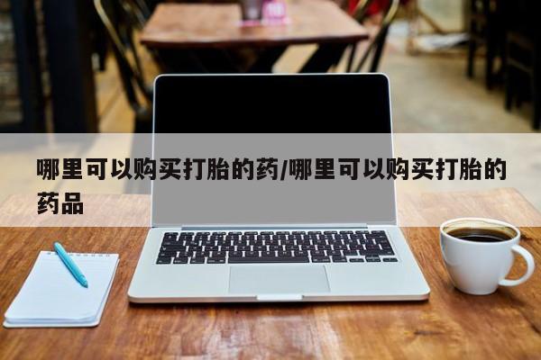 私人卖打胎药货到付款哪里可以购买打胎的药/哪里可以购买打胎的药品