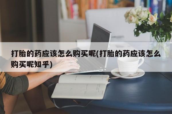 私人卖打胎药货到付款打胎的药应该怎么购买呢(打胎的药应该怎么购买呢知乎)
