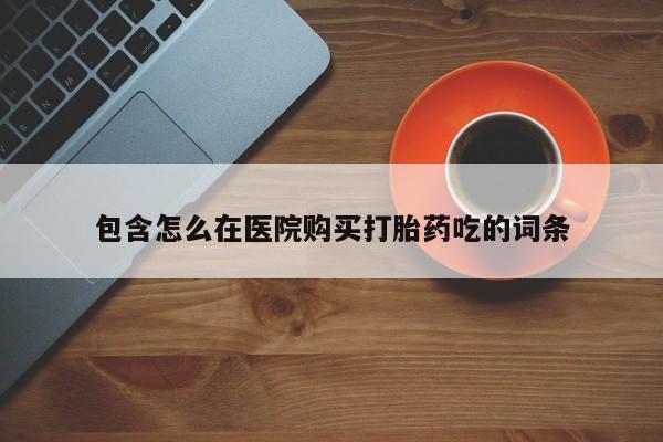 私人卖打胎药货到付款包含怎么在医院购买打胎药吃的词条